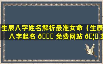 生辰八字姓名解析最准女命（生辰八字起名 🐘 免费网站 🦄 女宝宝大全）